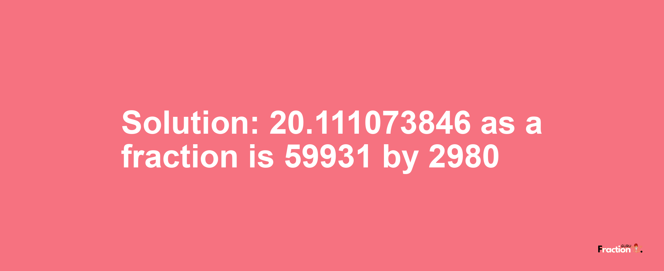 Solution:20.111073846 as a fraction is 59931/2980